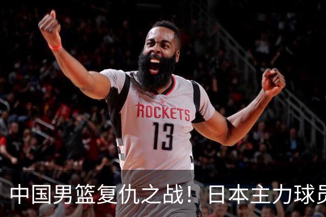 中国男篮复仇之战！日本主力球员都不在，做好防守凿内线
